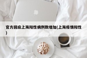 官方回应上海阳性病例数增加(上海疫情阳性)