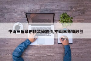 中山三角融创精装修放价/中山三角镇融创