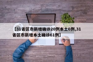 【31省区市新增确诊20例本土6例,31省区市新增本土确诊61例】