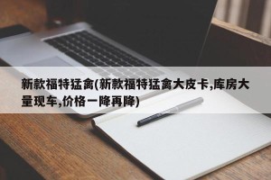 新款福特猛禽(新款福特猛禽大皮卡,库房大量现车,价格一降再降)