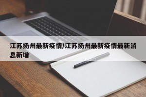 江苏扬州最新疫情/江苏扬州最新疫情最新消息新增
