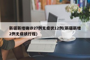 新疆新增确诊27例无症状12例(新疆新增2例无症状行程)