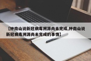 【钟南山说新冠病毒溯源尚未完成,钟南山说新冠病毒溯源尚未完成的事情】