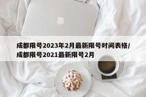 成都限号2023年2月最新限号时间表格/成都限号2021最新限号2月
