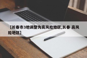 【长春市3地调整为高风险地区,长春 高风险地区】
