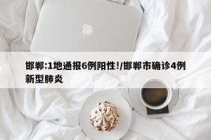 邯郸:1地通报6例阳性!/邯郸市确诊4例新型肺炎