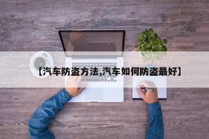 【汽车防盗方法,汽车如何防盗最好】