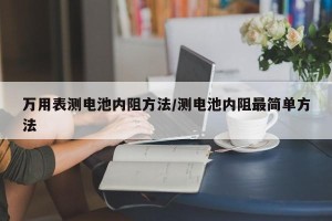 万用表测电池内阻方法/测电池内阻最简单方法