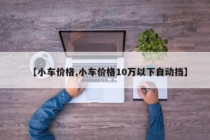 【小车价格,小车价格10万以下自动挡】