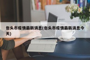 包头市疫情最新消息(包头市疫情最新消息今天)