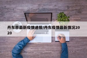 丹东市最新疫情通报/丹东疫情最新情况2020
