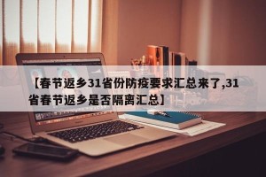【春节返乡31省份防疫要求汇总来了,31省春节返乡是否隔离汇总】