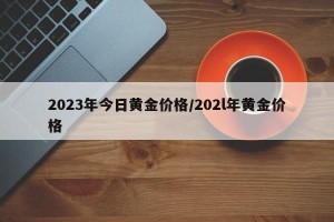 2023年今日黄金价格/202l年黄金价格