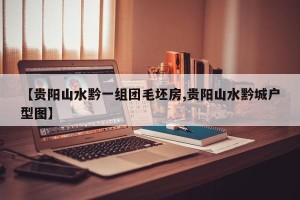 【贵阳山水黔一组团毛坯房,贵阳山水黔城户型图】