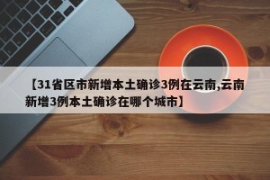 【31省区市新增本土确诊3例在云南,云南新增3例本土确诊在哪个城市】