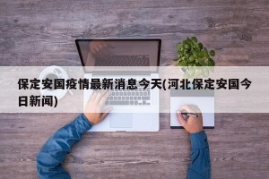 保定安国疫情最新消息今天(河北保定安国今日新闻)
