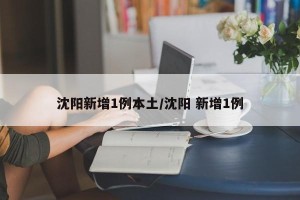 沈阳新增1例本土/沈阳 新增1例