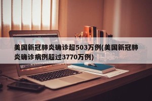 美国新冠肺炎确诊超503万例(美国新冠肺炎确诊病例超过3770万例)