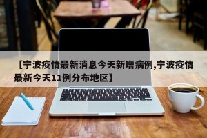 【宁波疫情最新消息今天新增病例,宁波疫情最新今天11例分布地区】