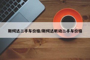 斯柯达二手车价格/斯柯达昕动二手车价格