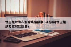 世卫组织发布解除疫情限制6项标准(世卫组织专家解除隔离)