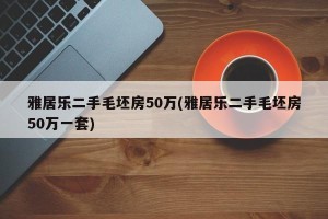 雅居乐二手毛坯房50万(雅居乐二手毛坯房50万一套)