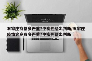 石家庄疫情多严重?中疾控给出判断/石家庄疫情究竟有多严重?中疾控给出判断