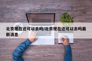 北京现在还可以去吗/北京现在还可以去吗最新消息