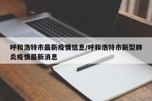 呼和浩特市最新疫情信息/呼和浩特市新型肺炎疫情最新消息