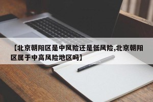 【北京朝阳区是中风险还是低风险,北京朝阳区属于中高风险地区吗】