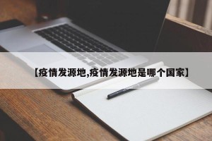 【疫情发源地,疫情发源地是哪个国家】