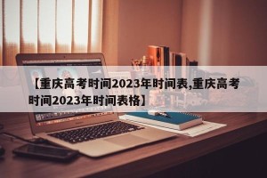 【重庆高考时间2023年时间表,重庆高考时间2023年时间表格】