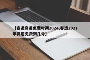 【春运高速免费时间2024,春运2021年高速免费到几号】