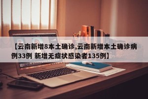 【云南新增8本土确诊,云南新增本土确诊病例33例 新增无症状感染者135例】