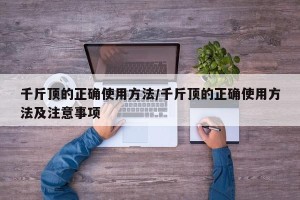 千斤顶的正确使用方法/千斤顶的正确使用方法及注意事项