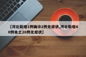 【河北新增1例确诊2例无症状,河北新增40例本土26例无症状】