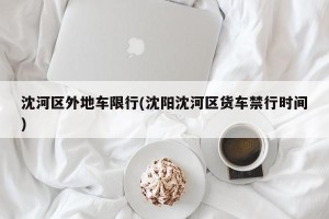 沈河区外地车限行(沈阳沈河区货车禁行时间)