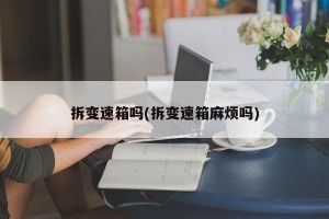 拆变速箱吗(拆变速箱麻烦吗)