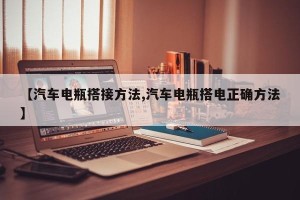 【汽车电瓶搭接方法,汽车电瓶搭电正确方法】