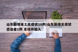 山东新增本土无症状18例/山东新增无症状感染者1例 系境外输入