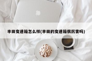 丰田变速箱怎么样(丰田的变速箱很厉害吗)