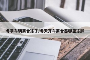 冬季车辆离合冻了/冬天开车离合器哪里冻脚