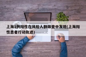 上海1例阳性在风险人群筛查中发现(上海阳性患者行动轨迹)