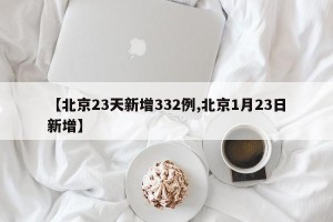 【北京23天新增332例,北京1月23日新增】