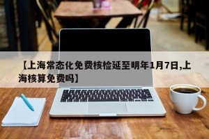 【上海常态化免费核检延至明年1月7日,上海核算免费吗】