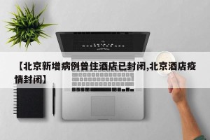 【北京新增病例曾住酒店已封闭,北京酒店疫情封闭】