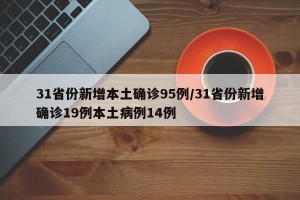 31省份新增本土确诊95例/31省份新增确诊19例本土病例14例
