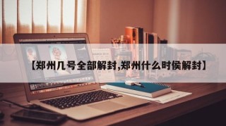 【郑州几号全部解封,郑州什么时侯解封】