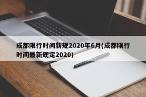 成都限行时间新规2020年6月(成都限行时间最新规定2020) 成都限行时间新规2020年6月(成都限行时间最新规定2020)