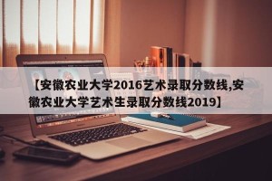 【安徽农业大学2016艺术录取分数线,安徽农业大学艺术生录取分数线2019】